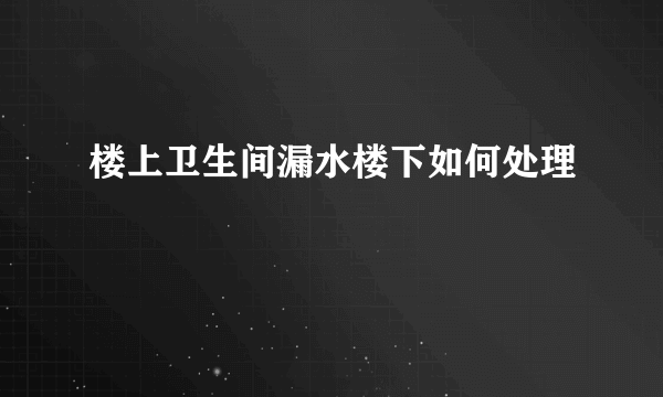 楼上卫生间漏水楼下如何处理