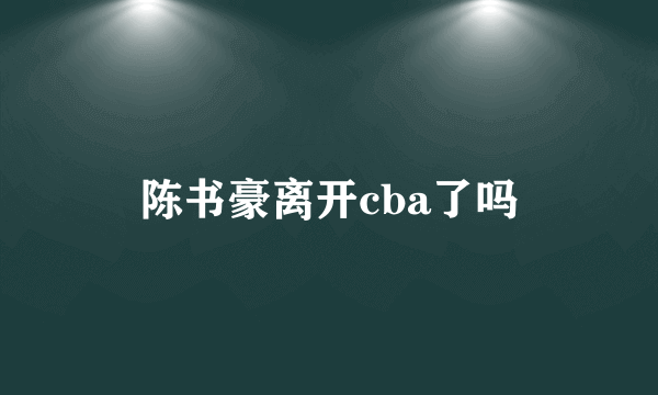 陈书豪离开cba了吗