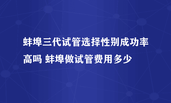 蚌埠三代试管选择性别成功率高吗 蚌埠做试管费用多少