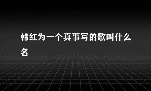 韩红为一个真事写的歌叫什么名