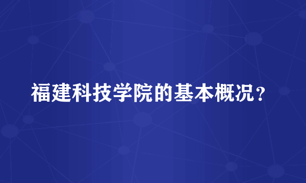 福建科技学院的基本概况？