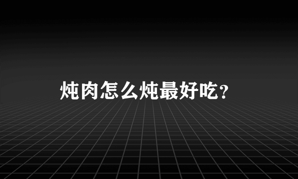 炖肉怎么炖最好吃？