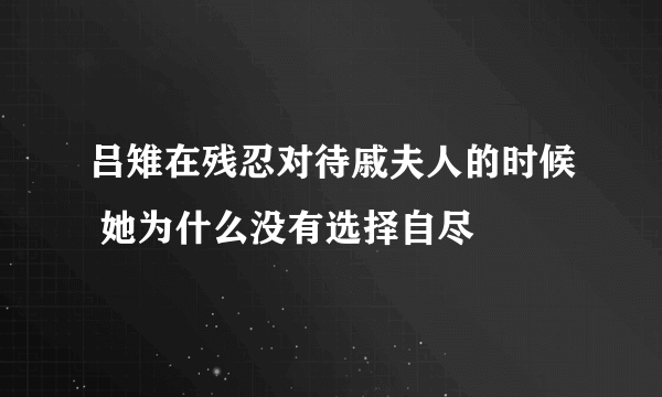 吕雉在残忍对待戚夫人的时候 她为什么没有选择自尽