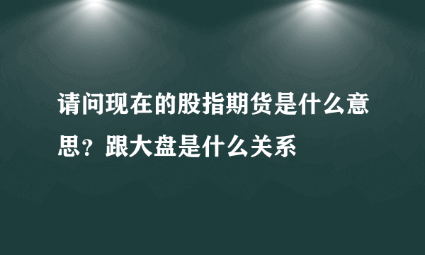 请问现在的股指期货是什么意思？跟大盘是什么关系