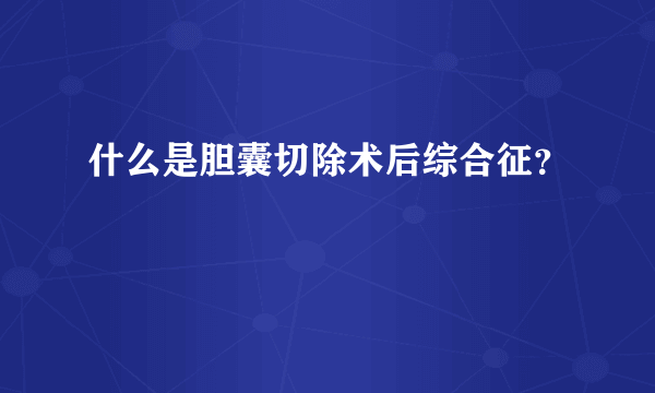 什么是胆囊切除术后综合征？