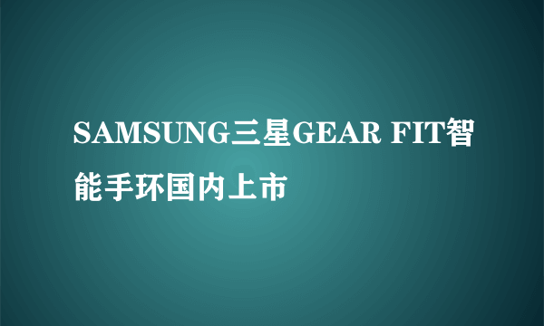 SAMSUNG三星GEAR FIT智能手环国内上市