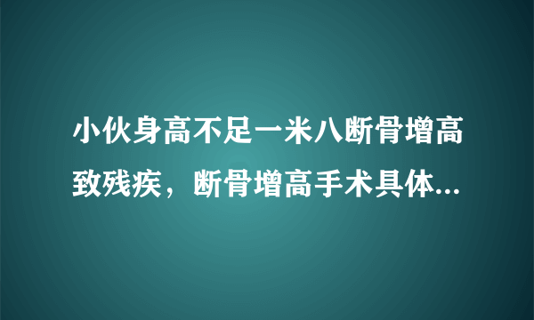 小伙身高不足一米八断骨增高致残疾，断骨增高手术具体咋做的？