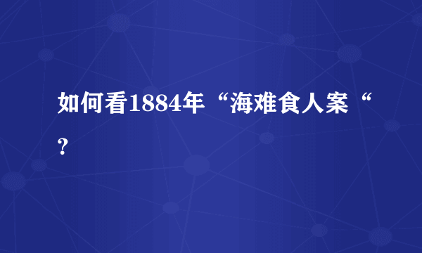 如何看1884年“海难食人案“？