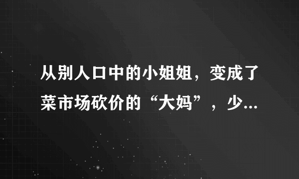 从别人口中的小姐姐，变成了菜市场砍价的“大妈”，少女变少妇究竟有多大的改变？