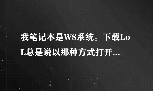 我笔记本是W8系统。下载LoL总是说以那种方式打开,没法安装怎么处理?