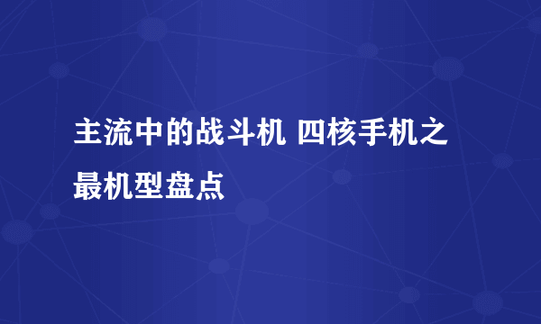 主流中的战斗机 四核手机之最机型盘点