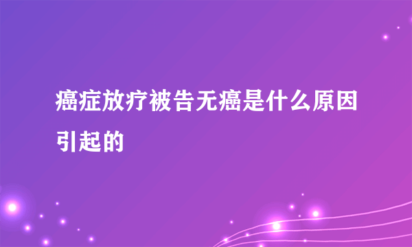 癌症放疗被告无癌是什么原因引起的