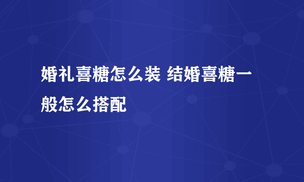 婚礼喜糖怎么装 结婚喜糖一般怎么搭配