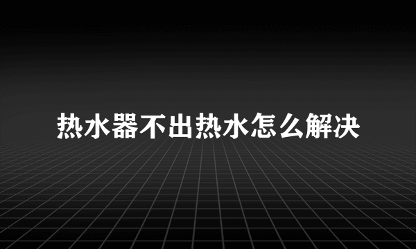 热水器不出热水怎么解决