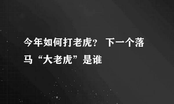 今年如何打老虎？ 下一个落马“大老虎”是谁