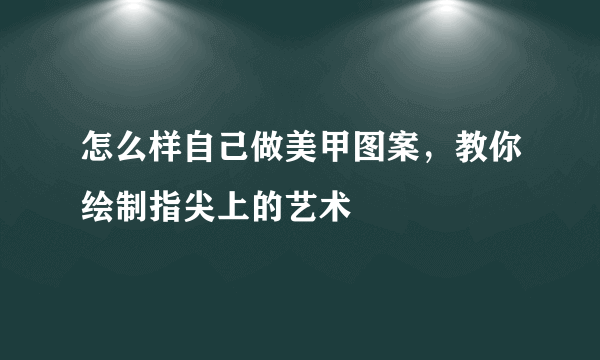 怎么样自己做美甲图案，教你绘制指尖上的艺术