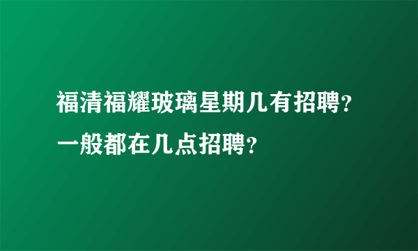 福清福耀玻璃星期几有招聘？一般都在几点招聘？