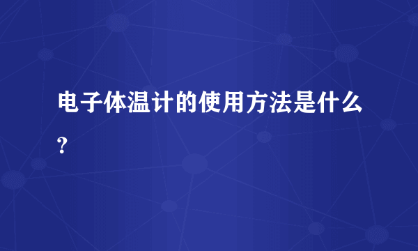 电子体温计的使用方法是什么？