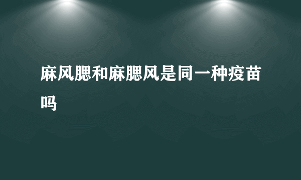 麻风腮和麻腮风是同一种疫苗吗