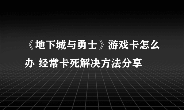 《地下城与勇士》游戏卡怎么办 经常卡死解决方法分享