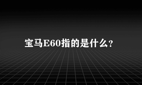 宝马E60指的是什么？