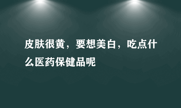 皮肤很黄，要想美白，吃点什么医药保健品呢