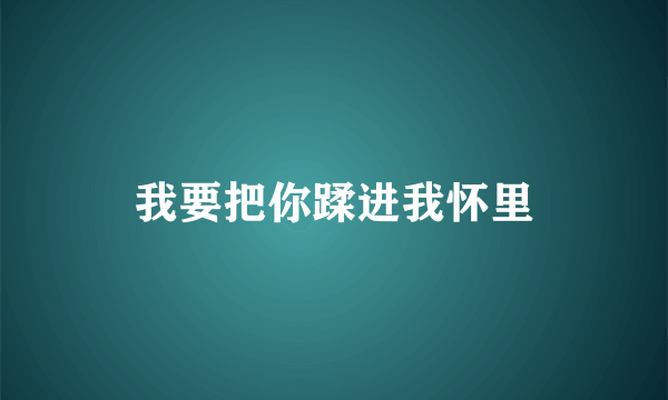 我要把你蹂进我怀里