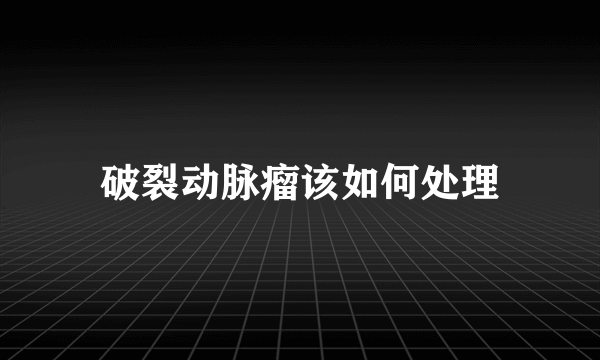 破裂动脉瘤该如何处理