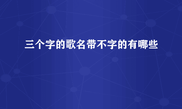 三个字的歌名带不字的有哪些