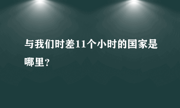 与我们时差11个小时的国家是哪里？