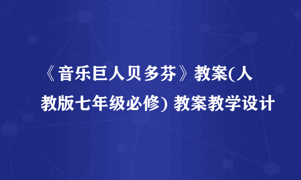 《音乐巨人贝多芬》教案(人教版七年级必修) 教案教学设计