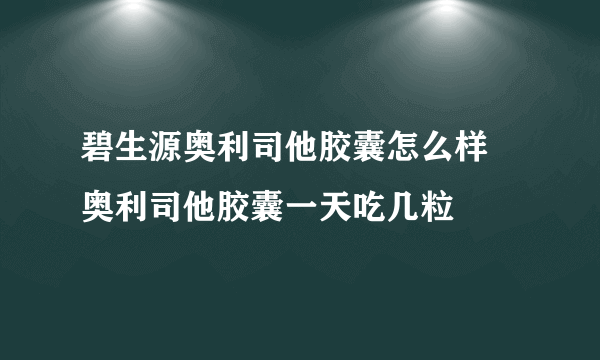 碧生源奥利司他胶囊怎么样 奥利司他胶囊一天吃几粒