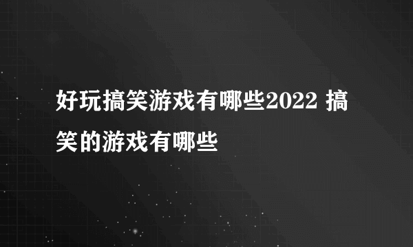 好玩搞笑游戏有哪些2022 搞笑的游戏有哪些