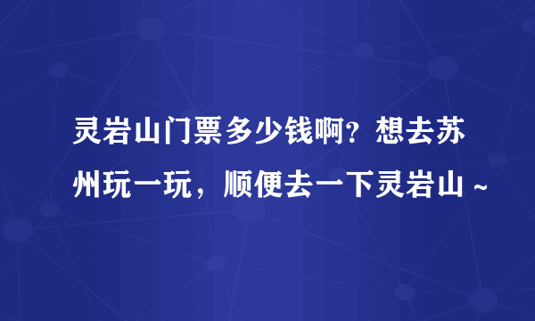 灵岩山门票多少钱啊？想去苏州玩一玩，顺便去一下灵岩山～