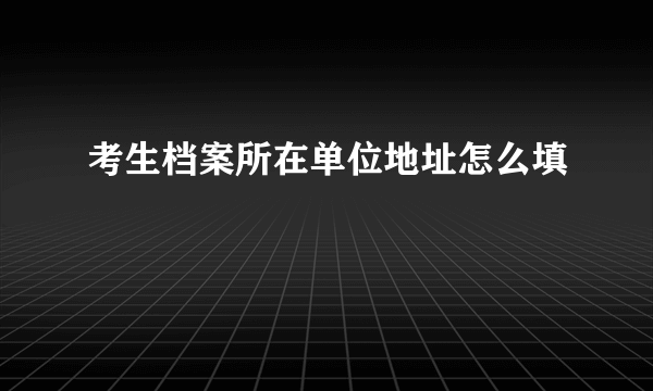 考生档案所在单位地址怎么填