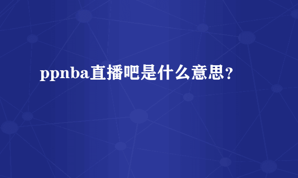 ppnba直播吧是什么意思？