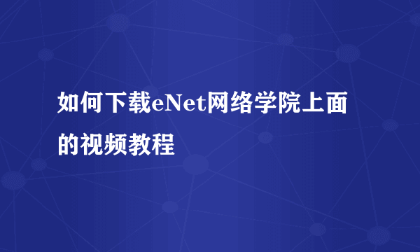 如何下载eNet网络学院上面的视频教程