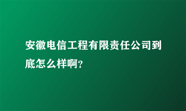 安徽电信工程有限责任公司到底怎么样啊？