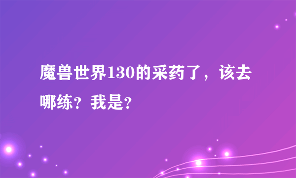 魔兽世界130的采药了，该去哪练？我是？