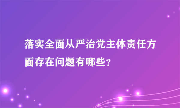 落实全面从严治党主体责任方面存在问题有哪些？