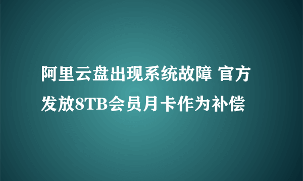 阿里云盘出现系统故障 官方发放8TB会员月卡作为补偿