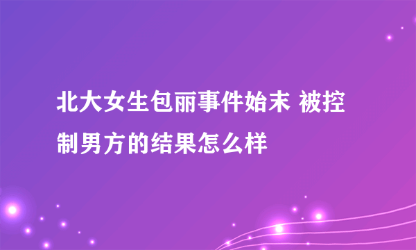 北大女生包丽事件始末 被控制男方的结果怎么样