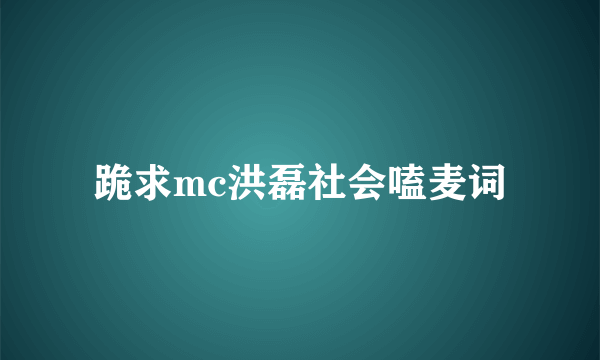 跪求mc洪磊社会嗑麦词