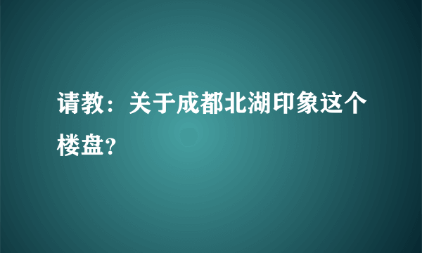 请教：关于成都北湖印象这个楼盘？