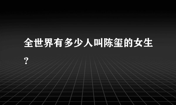 全世界有多少人叫陈玺的女生？