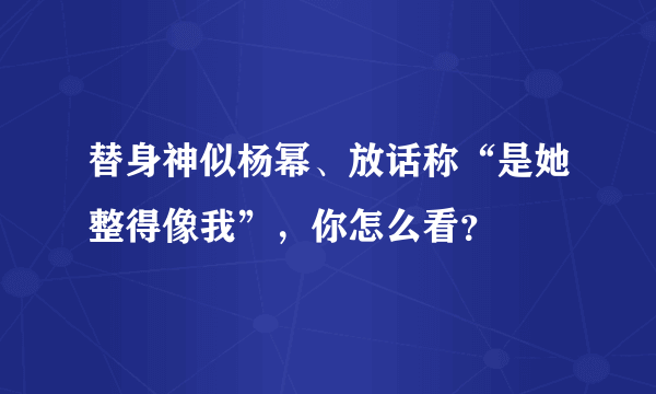 替身神似杨幂、放话称“是她整得像我”，你怎么看？