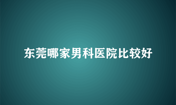 东莞哪家男科医院比较好