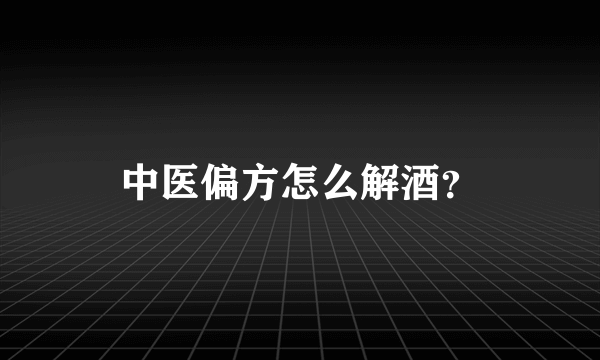 中医偏方怎么解酒？