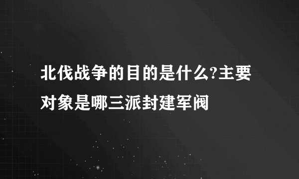 北伐战争的目的是什么?主要对象是哪三派封建军阀