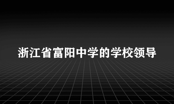 浙江省富阳中学的学校领导